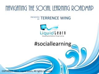 NAVIGATING THE SOCIAL LEARNING ROADMAP
                            PRESENTED
                                   BY   TERRENCE WING




                               #sociallearning



COPYRIGHT 2011, Liquid Learn, All rights reserved
 