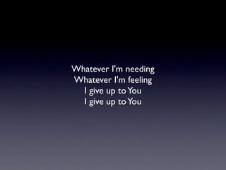 Whatever I'm needing
Whatever I'm feeling
  I give up to You
  I give up to You
 