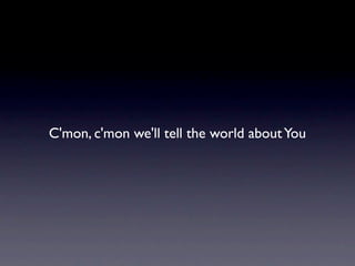C'mon, c'mon we'll tell the world about You
 