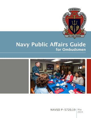 Navy Public Affairs Guide
for Ombudsmen
OFFICEO
F
I
N
FORMATIO
N
U.S.NAVY
NIL NISI VERUM
NAVSO P-5720.19 May
2014
 