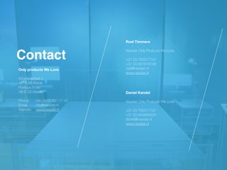 Roel Timmers  
Navstar Only Products We Love


 
+31 (0) 765317747
 
+31 (0) 621818196
 
roel@navstar.nl
 
www.navstar.nl
Contact
Only products We Love
 
 
Smeder
ij
straat 2
 
4814 DB Breda
 
Postbus 3196
 
4800 DD Breda
 
 
Phone: +31 (0)76 531 77 47
 
Email: info@navstar.nl
 
Website: www.navstar.nl
Daniel Kandel
Navstar Only Products We Love


 
+31 (0) 765317747


+31 (0) 653885524


daniel@navstar.nl


www.navstar.nl
 