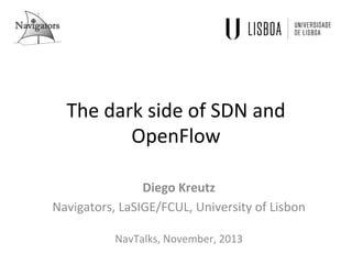 The	
  dark	
  side	
  of	
  SDN	
  and	
  
OpenFlow	
  
Diego	
  Kreutz	
  
Navigators,	
  LaSIGE/FCUL,	
  University	
  of	
  Lisbon	
  
	
  
NavTalks,	
  November,	
  2013	
  
 