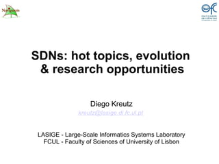 SDNs: hot topics, evolution
& research opportunities
Diego Kreutz
kreutz@lasige.di.fc.ul.pt
LASIGE - Large-Scale Informatics Systems Laboratory
FCUL - Faculty of Sciences of University of Lisbon
 