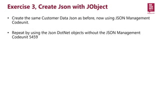 • Create the same Customer Data Json as before, now using JSON Management
Codeunit.
• Repeat by using the Json DotNet obje...