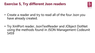 • Create a reader and try to read all of the four Json you
have already created.
• Try XmlPort reader, JsonTextReader and ...