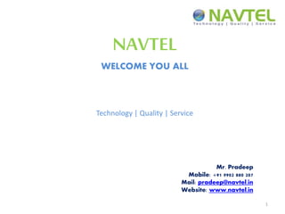 1
NAVTEL
WELCOME YOU ALL
Technology | Quality | Service
Mr. Pradeep
Mobile: +91 9902 880 207
Mail: pradeep@navtel.in
Website: www.navtel.in
 