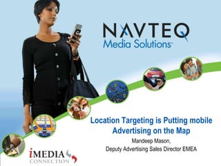 Location targeting is putting mobile
                                            advertising on the map
                                                    Mandeep Mason,
                                          Deputy Advertising Sales Director EMEA
© 2009 NAVTEQ. All rights reserved.
 