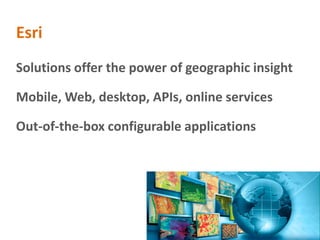 Esri
Solutions offer the power of geographic insight

Mobile, Web, desktop, APIs, online services

Out-of-the-box configurable applications
 