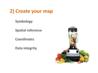 2) Create your map
  Symbology

  Spatial reference

  Coordinates

  Data integrity
 