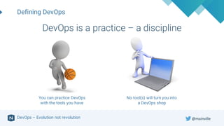 DevOps – Evolution not revolution
Defining DevOps
You can practice DevOps
with the tools you have
No tool(s) will turn you into
a DevOps shop
DevOps is a practice – a discipline
@mainville
 