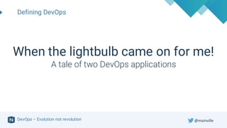 DevOps – Evolution not revolution
When the lightbulb came on for me!
A tale of two DevOps applications
Defining DevOps
@mainville
 