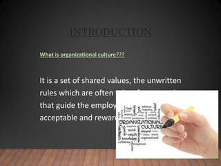 INTRODUCTION
What is organizational culture???
It is a set of shared values, the unwritten
rules which are often taken for granted,
that guide the employees towards
acceptable and rewarding behavior.
 