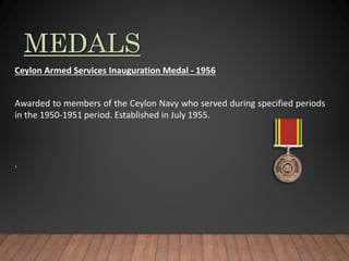 MEDALS
Ceylon Armed Services Inauguration Medal - 1956
Awarded to members of the Ceylon Navy who served during specified periods
in the 1950-1951 period. Established in July 1955.
.
 