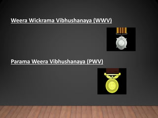 Weera Wickrama Vibhushanaya (WWV)
Parama Weera Vibhushanaya (PWV)
 