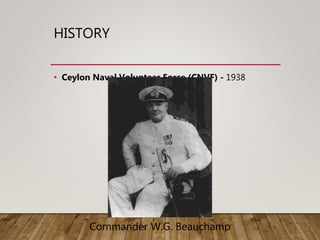 HISTORY
• Ceylon Naval Volunteer Force (CNVF) - 1938
Commander W.G. Beauchamp
 