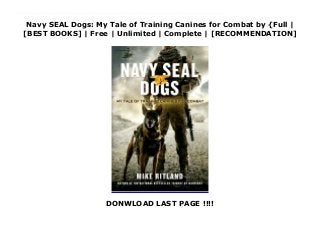Navy SEAL Dogs: My Tale of Training Canines for Combat by {Full |
[BEST BOOKS] | Free | Unlimited | Complete | [RECOMMENDATION]
DONWLOAD LAST PAGE !!!!
Navy SEAL Dogs: My Tale of Training Canines for Combat Ebook Online Trident K9 Warriors gave readers an inside look at the SEAL teams' elite K9 warriors—who they are, how they are trained, and the extreme missions they undertake to save lives. From detecting explosives to eliminating the bad guys, these powerful dogs are also some of the smartest and highest skilled working animals on the planet. Mike Ritland's job is to train them.This special edition re-telling presents the dramatic tale of how Ritland discovered his passion and grew up to become the trainer of the nation's most elite military working dogs. Ritland was a smaller-than-average kid who was often picked-on at school—which led him to spend more time with dogs at a young age. After graduating BUD/S training—the toughest military training in the world—to become a SEAL, he was on combat deployment in Iraq when he saw a military working dog in action and instantly knew he'd found his true calling.Ritland started his own company to train and supply working and protection dogs for the U.S. Government, Department of Defense, and other clients. He also started the Warrior Dog Foundation to help retired Special Operations dogs live long and happy lives after their service.This is the true story of how Mike Ritland grew from a skinny, bullied child, to a member of our nation's most elite SEAL Teams, to the trainer of the world's most highly skilled K9 warriors.
 