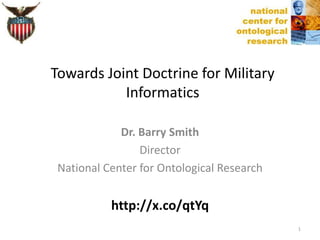Dr. Barry Smith
Director
National Center for Ontological Research
http://x.co/qtYq
Towards Joint Doctrine for Military
Informatics
1
 