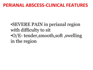 PERIANAL ABSCESS-CLINICAL FEATURES
•SEVERE PAIN in perianal region
with difficulty to sit
•O/E- tender,smooth,soft ,swelling
in the region
 