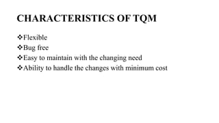CHARACTERISTICS OF TQM
Flexible
Bug free
Easy to maintain with the changing need
Ability to handle the changes with minimum cost
 