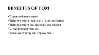 BENEFITS OF TQM
Committed management
Helps to achieve high level of user satisfaction
Helps to achieve business goals and mission
Closer provider relations
Process measuring and improvements
 