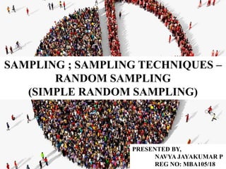 SAMPLING ; SAMPLING TECHNIQUES –
RANDOM SAMPLING
(SIMPLE RANDOM SAMPLING)
PRESENTED BY,
NAVYA JAYAKUMAR P
REG NO: MBA105/18
 