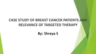 CASE STUDY OF BREAST CANCER PATIENTS AND
RELEVANCE OF TARGETED THERAPY
By: Shreya S
1
 