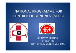 NATIONAL PROGRAMME FOR
CONTROL OF BLINDNESS(NPCB)
Dr. NAVYA KRISHNA
1ST YEAR PG
DEPT. OF COMMUNITY MEDICINE
 