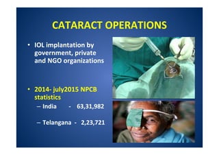 CATARACT OPERATIONS
• IOL implantation by
government, private
and NGO organizations
• 2014- july2015 NPCB
statistics
– India - 63,31,982
– Telangana - 2,23,721
 