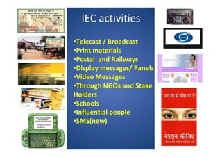 IEC activities
•Telecast / Broadcast
•Print materials
•Postal and Railways
•Display messages/ Panels
•Video Messages
•Through NGOs and Stake
Holders
•Schools
•Influential people
•SMS(new)
 