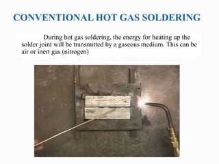 During hot gas soldering, the energy for heating up the
solder joint will be transmitted by a gaseous medium. This can be
air or inert gas (nitrogen)
 