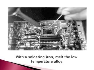 With a soldering iron, melt the low
temperature alloy
 