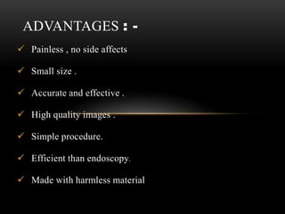  Painless , no side affects
 Small size .
 Accurate and effective .
 High quality images .
 Simple procedure.
 Efficient than endoscopy.
 Made with harmless material
ADVANTAGES : -
 