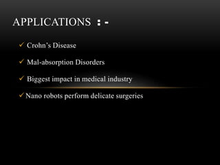  Crohn’s Disease
 Mal-absorption Disorders
 Biggest impact in medical industry
 Nano robots perform delicate surgeries
APPLICATIONS : -
 