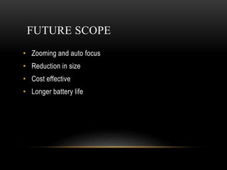 FUTURE SCOPE
• Zooming and auto focus
• Reduction in size
• Cost effective
• Longer battery life
 