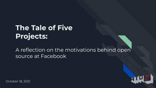 The Tale of Five
Projects:
A reﬂection on the motivations behind open
source at Facebook
October 18, 2021
 