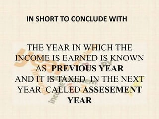 THE YEAR IN WHICH THE
INCOME IS EARNED IS KNOWN
AS PREVIOUS YEAR
AND IT IS TAXED IN THE NEXT
YEAR CALLED ASSESEMENT
YEAR
IN SHORT TO CONCLUDE WITH
 