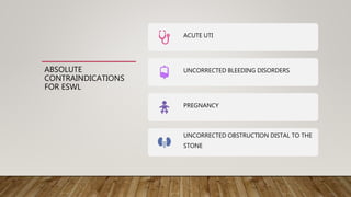 ABSOLUTE
CONTRAINDICATIONS
FOR ESWL
ACUTE UTI
UNCORRECTED BLEEDING DISORDERS
PREGNANCY
UNCORRECTED OBSTRUCTION DISTAL TO THE
STONE
 