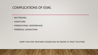 COMPLICATIONS OF ESWL
• BACTERIURIA
• HEMATURIA
• PARENCHYMAL HEMORRHAGE
• PERIRENAL HAEMATOMA
MORE THAN ONE TREATMENT SESSION MAY BE NEEDED TO TREAT THE STONE
 