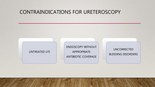 CONTRAINDICATIONS FOR URETEROSCOPY
UNTREATED UTI
ENDOSCOPY WITHOUT
APPROPRIATE
ANTIBIOTIC COVERAGE
UNCORRECTED
BLEEDING DISORDERS
 