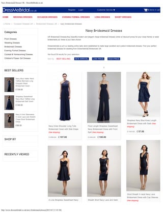 Navy Bridesmaid Dresses UK - DressMeBridal.co.uk
http://www.dressmebridal.co.uk/navy-bridesmaid-dresses[2015/4/3 11:43:50]
0 items in cart
Categories
Prom Dresses
Wedding Dresses
Bridesmaid Dresses
Evening Formal Dresses
Cocktail & Homecoming Dresses
Children's Flower Girl Dresses
BEST SELLERS
£139.00
£149.00
£99.00
SHOP BY
RECENTLY VIEWED
Home > Occasion Dresses UK > Bridesmaid Dresses UK > navy bridesmaid dresses
Navy Blue Halter Neck
Taffeta Mermaid Long
Dropped Waist
Bridesmaid Gown
Strapless Sweetheart
Navy Blue Taffeta Long
Bridesmaid Ball Gown
Navy A-line Sleeveless
V-neck Lace and Stretch
Crepe Short Bridesmaid
Dress
Register      Login Customer Service
Sort by :
Navy Bridesmaid Dresses
UK Bridesmaid Dresses:Buy beautiful,modern and elegant cheap bridesmaid dresses online at discount prices for your close friends or sister
bridesmaids,our dress is your best choice!
Dressmebridal.co.uk is a leading online tailor store established to make large excellent and custom bridesmaid dresses. Find your perfect
bridesmaid dresses for wedding from Dressmebridal Bridesmaid UK.
We found 9 results for your selection.
BEST SELLING | NEW ARRIVAL | LOW PRICE | HIGH PRICE
1
£ 258.00 £ 107.00
Navy Ones Shoulder Long Tulle
Bridesmaid Gown with Side Drape
(free shipping)
£ 245.00 £ 100.00
Floor Length Strapless Sweetheart
Navy Bridesmaid Dress with Front
Split (free shipping) £ 143.00 £ 57.00
Strapless Navy Blue Knee Length
Bridesmaid Dress with Sash (free
shipping)
Short Sheath V-neck Navy Lace
Bridesmaid Dress with Cap Sleeves
(free shipping)A-Line Strapless Sweetheart Navy Sheath Short Navy Lace and Satin
HOME WEDDING DRESSES OCCASION DRESSES EVENING FORMAL DRESSES LONG DRESSES SHORT DRESSES
Search
 