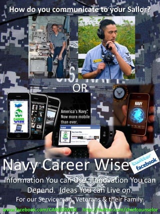 How do you communicate to your Sailor?




                           OR




Navy Career Wise
Information You can Use. Innovation You can
      Depend. Ideas You can Live on.
     For our Serviceman, Veterans & their Family.
www.facebook.com/CAREERWISE http://twitter.com/chiefcounselor
 
