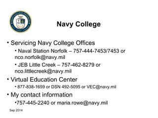 Sep 2014 
Navy College 
• Servicing Navy College Offices 
• Naval Station Norfolk – 757-444-7453/7453 or 
nco.norfolk@navy...
