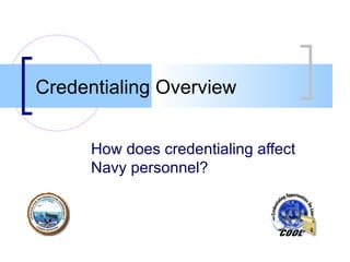Credentialing Overview How does credentialing affect Navy personnel?   