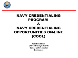 Functional Lead CAPTAIN Gary Edwards Center for Information Dominance NAVY CREDENTIALING PROGRAM  & NAVY CREDENTIALING OPPORTUNITIES ON-LINE (COOL) 