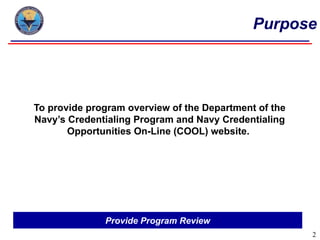 Purpose




To provide program overview of the Department of the
Navy’s Credentialing Program and Navy Credentialing
       Opportunities On-Line (COOL) website.




              Provide Program Review
                                                       2
 