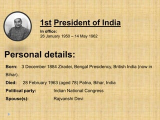 1st President of India
In office:
26 January 1950 – 14 May 1962
Personal details:
Born: 3 December 1884 Ziradei, Bengal Presidency, British India (now in
Bihar).
Died: 28 February 1963 (aged 78) Patna, Bihar, India
Political party: Indian National Congress
Spouse(s): Rajvanshi Devi
 