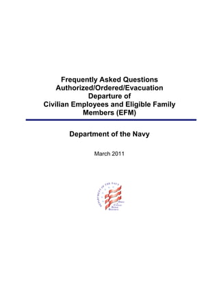 Frequently Asked Questions
    Authorized/Ordered/Evacuation
             Departure of
Civilian Employees and Eligible Family
           Members (EFM)

       Department of the Navy

              March 2011
 