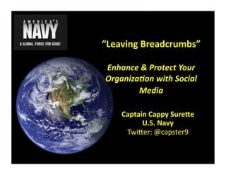 “Leaving	
  Breadcrumbs”	
  

 Enhance	
  &	
  Protect	
  Your	
  
 Organiza3on	
  with	
  Social	
  
         Media	
  	
  

       Captain	
  Cappy	
  Sure8e	
  
             U.S.	
  Navy	
  
        Twi%er:	
  @capster9	
  
 