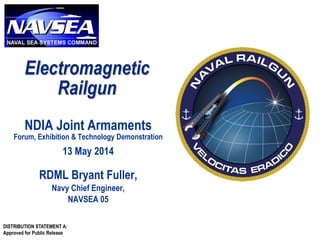 DISTRIBUTION STATEMENT A:
Approved for Public Release
Electromagnetic
Railgun
NDIA Joint Armaments
Forum, Exhibition & Technology Demonstration
13 May 2014
RDML Bryant Fuller,
Navy Chief Engineer,
NAVSEA 05
 