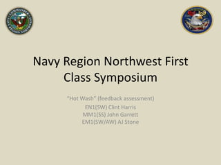 Navy Region Northwest First Class Symposium “Hot Wash” (feedback assessment) EN1(SW) Clint HarrisMM1(SS) John GarrettEM1(SW/AW) AJ Stone 